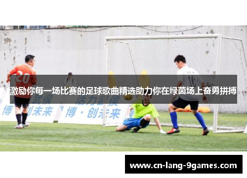 激励你每一场比赛的足球歌曲精选助力你在绿茵场上奋勇拼搏