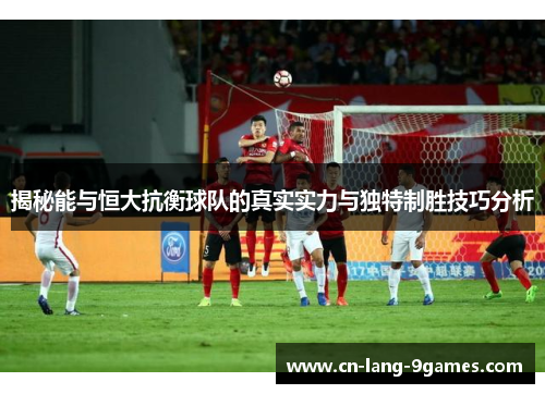 揭秘能与恒大抗衡球队的真实实力与独特制胜技巧分析