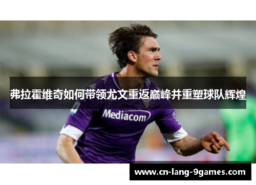 弗拉霍维奇如何带领尤文重返巅峰并重塑球队辉煌 弗拉霍维奇如何带领尤文重返巅峰并重塑球队辉煌