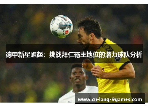 德甲新星崛起:挑战拜仁霸主地位的潜力球队分析 德甲新星崛起:挑战拜仁霸主地位的潜力球队分析