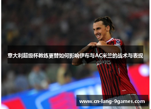 意大利超级杯教练更替如何影响伊布与AC米兰的战术与表现 意大利超级杯教练更替如何影响伊布与AC米兰的战术与表现