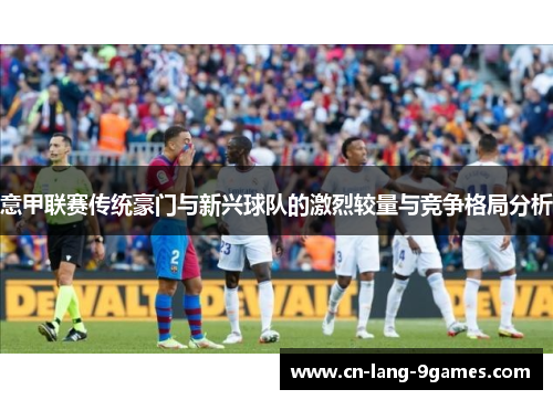 意甲联赛传统豪门与新兴球队的激烈较量与竞争格局分析 意甲联赛传统豪门与新兴球队的激烈较量与竞争格局分析
