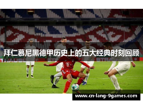 拜仁慕尼黑德甲历史上的五大经典时刻回顾 拜仁慕尼黑德甲历史上的五大经典时刻回顾