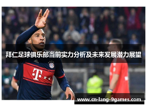 拜仁足球俱乐部当前实力分析及未来发展潜力展望 拜仁足球俱乐部当前实力分析及未来发展潜力展望