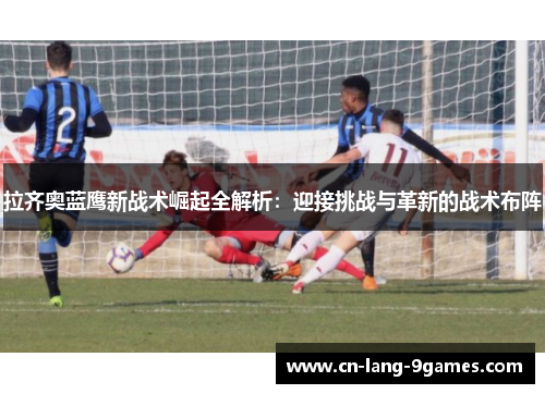 拉齐奥蓝鹰新战术崛起全解析:迎接挑战与革新的战术布阵 拉齐奥蓝鹰新战术崛起全解析:迎接挑战与革新的战术布阵