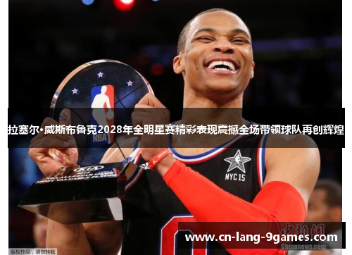 拉塞尔·威斯布鲁克2028年全明星赛精彩表现震撼全场带领球队再创辉煌 拉塞尔·威斯布鲁克2028年全明星赛精彩表现震撼全场带领球队再创辉煌