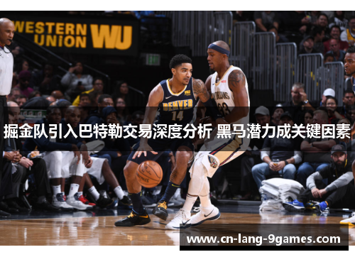 掘金队引入巴特勒交易深度分析 黑马潜力成关键因素 掘金队引入巴特勒交易深度分析 黑马潜力成关键因素
