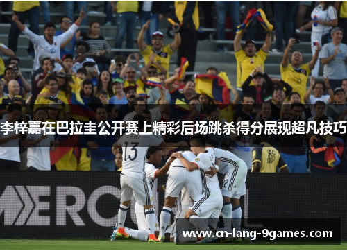 李梓嘉在巴拉圭公开赛上精彩后场跳杀得分展现超凡技巧