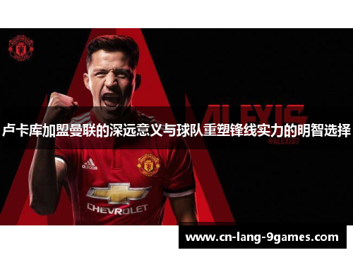 卢卡库加盟曼联的深远意义与球队重塑锋线实力的明智选择