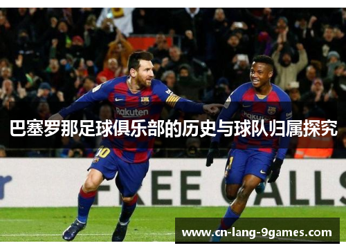 巴塞罗那足球俱乐部的历史与球队归属探究 巴塞罗那足球俱乐部的历史与球队归属探究