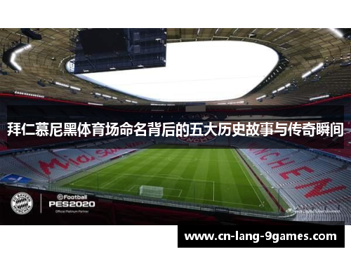 拜仁慕尼黑体育场命名背后的五大历史故事与传奇瞬间 拜仁慕尼黑体育场命名背后的五大历史故事与传奇瞬间