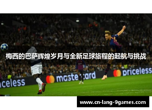 梅西的巴萨辉煌岁月与全新足球旅程的起航与挑战
