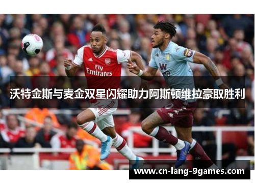 沃特金斯与麦金双星闪耀助力阿斯顿维拉豪取胜利