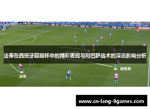 法蒂在西班牙超级杯中的精彩表现与对巴萨战术的深远影响分析