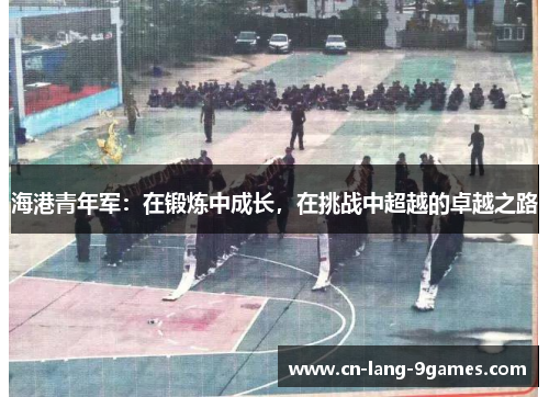 海港青年军：在锻炼中成长，在挑战中超越的卓越之路