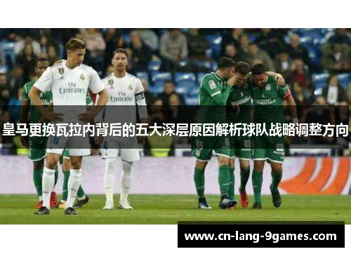 皇马更换瓦拉内背后的五大深层原因解析球队战略调整方向 皇马更换瓦拉内背后的五大深层原因解析球队战略调整方向