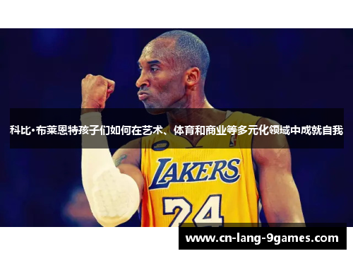 科比·布莱恩特孩子们如何在艺术、体育和商业等多元化领域中成就自我 科比·布莱恩特孩子们如何在艺术、体育和商业等多元化领域中成就自我