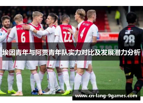 埃因青年与阿贾青年队实力对比及发展潜力分析 埃因青年与阿贾青年队实力对比及发展潜力分析