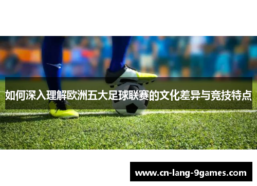 如何深入理解欧洲五大足球联赛的文化差异与竞技特点 如何深入理解欧洲五大足球联赛的文化差异与竞技特点