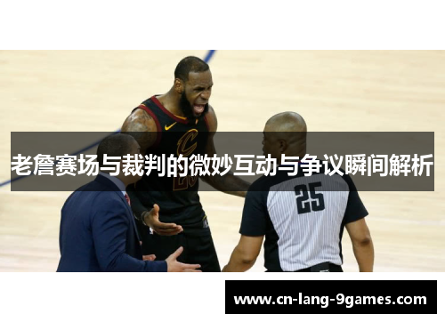老詹赛场与裁判的微妙互动与争议瞬间解析 老詹赛场与裁判的微妙互动与争议瞬间解析