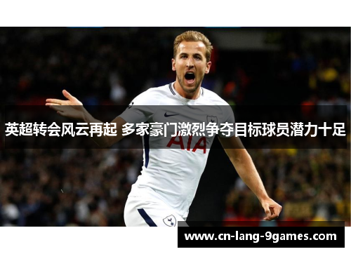 英超转会风云再起 多家豪门激烈争夺目标球员潜力十足 英超转会风云再起 多家豪门激烈争夺目标球员潜力十足