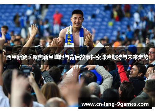 西甲新赛季聚焦新星崛起与背后故事探索球迷期待与未来走势
