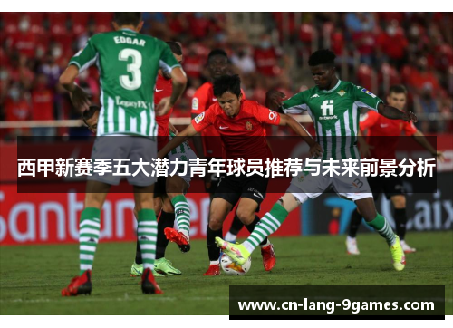 西甲新赛季五大潜力青年球员推荐与未来前景分析