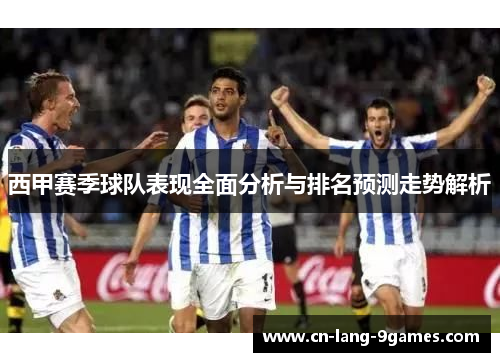 西甲赛季球队表现全面分析与排名预测走势解析 西甲赛季球队表现全面分析与排名预测走势解析