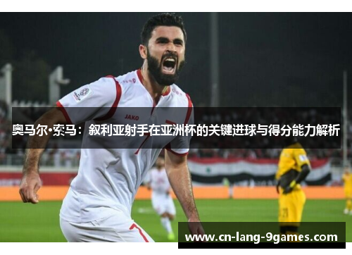 奥马尔·索马：叙利亚射手在亚洲杯的关键进球与得分能力解析