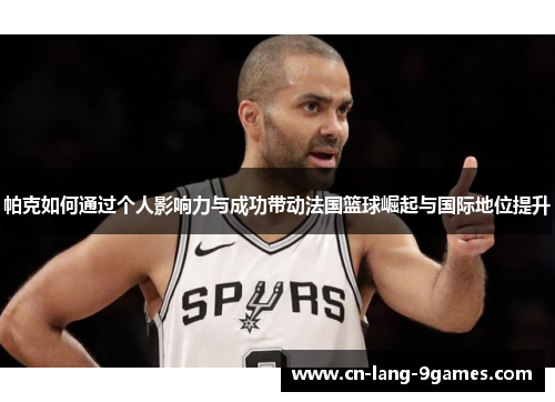 帕克如何通过个人影响力与成功带动法国篮球崛起与国际地位提升