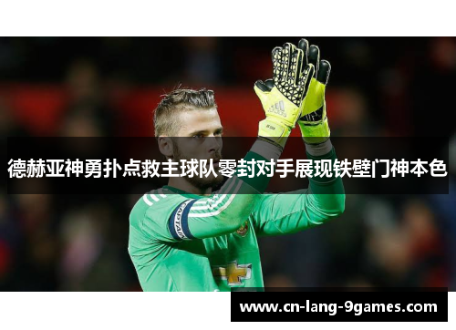 德赫亚神勇扑点救主球队零封对手展现铁壁门神本色 德赫亚神勇扑点救主球队零封对手展现铁壁门神本色
