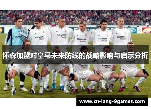 怀森加盟对皇马未来防线的战略影响与启示分析