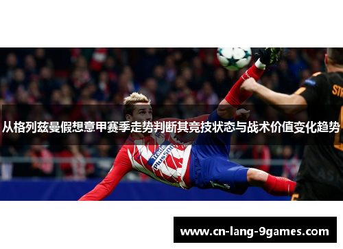 从格列兹曼假想意甲赛季走势判断其竞技状态与战术价值变化趋势