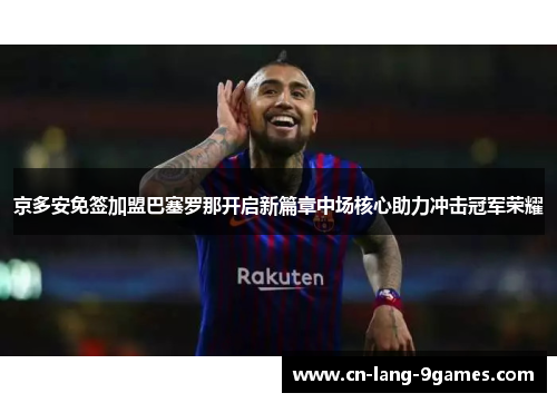京多安免签加盟巴塞罗那开启新篇章中场核心助力冲击冠军荣耀