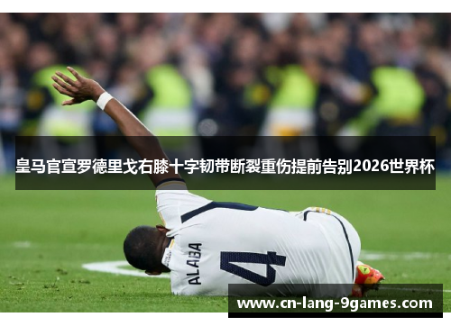 皇马官宣罗德里戈右膝十字韧带断裂重伤提前告别2026世界杯 皇马官宣罗德里戈右膝十字韧带断裂重伤提前告别2026世界杯
