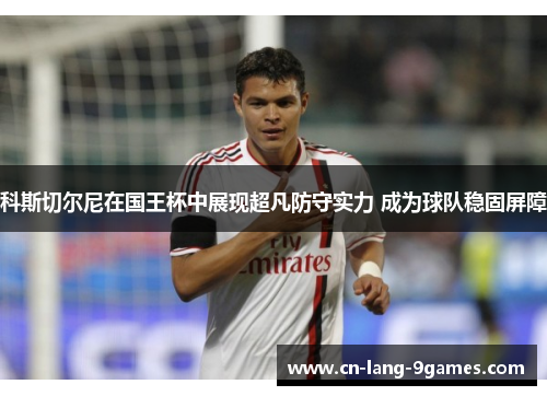 科斯切尔尼在国王杯中展现超凡防守实力 成为球队稳固屏障 科斯切尔尼在国王杯中展现超凡防守实力 成为球队稳固屏障
