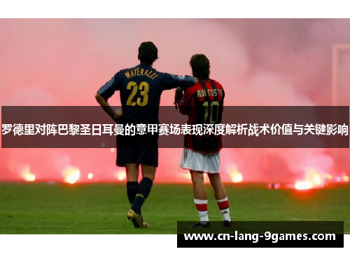 罗德里对阵巴黎圣日耳曼的意甲赛场表现深度解析战术价值与关键影响