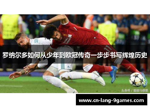 罗纳尔多如何从少年到欧冠传奇一步步书写辉煌历史