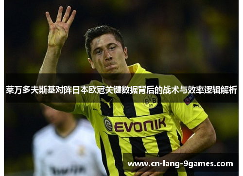 莱万多夫斯基对阵日本欧冠关键数据背后的战术与效率逻辑解析