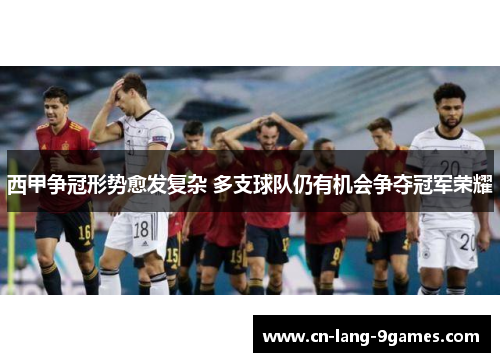 西甲争冠形势愈发复杂 多支球队仍有机会争夺冠军荣耀