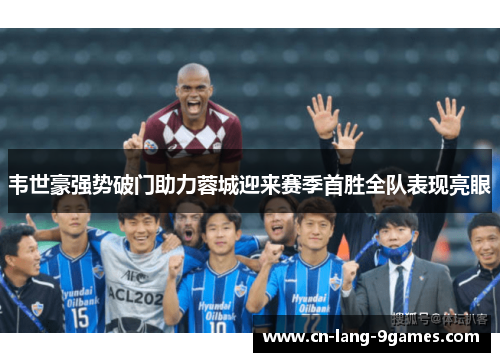 韦世豪强势破门助力蓉城迎来赛季首胜全队表现亮眼