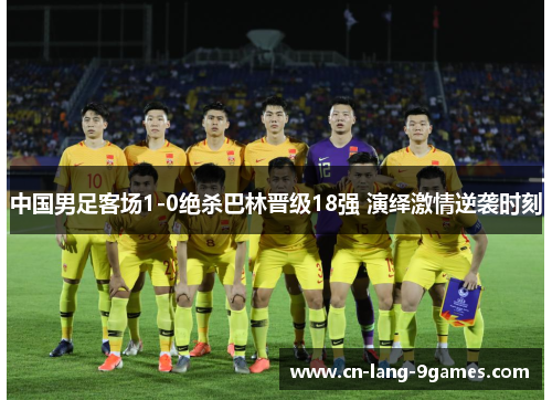 中国男足客场1-0绝杀巴林晋级18强 演绎激情逆袭时刻